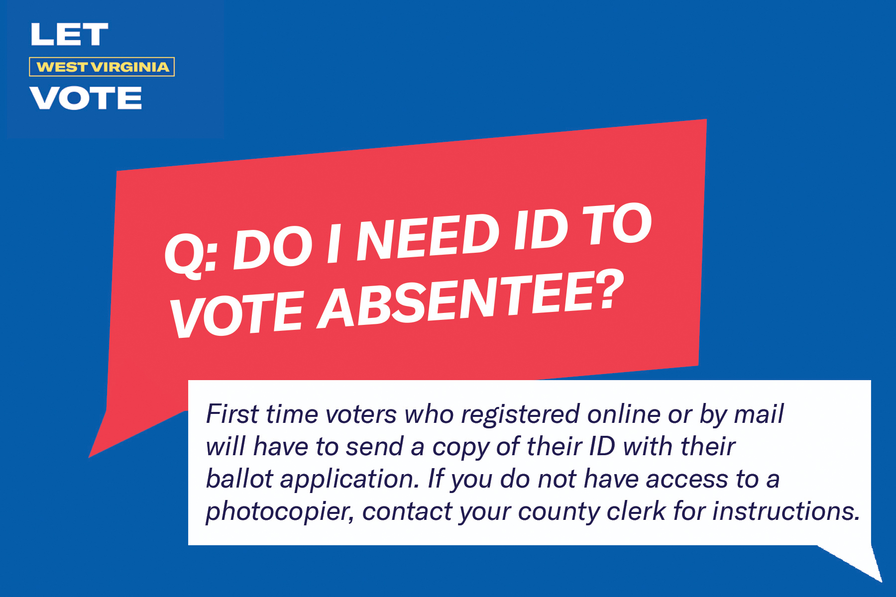 Do I need ID to vote absentee? First time voters who registered online or by mail will have to send a copy of their ID with their ballot application.  If you do not have access to a photocopier, contact your county clerk for instructions.