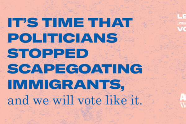 It's time that politicians stopped scapegoating immigrants, and we will vote like it.