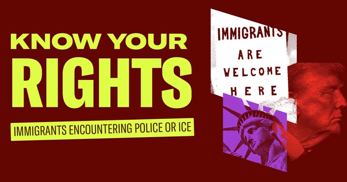 Know Your Rights - Immigrants Stopped by Police or ICE in neon yellow on a burgundy background showing a picture of Donald Trump, Lady Liberty and a sign saying Immigrants Are Welcome Here